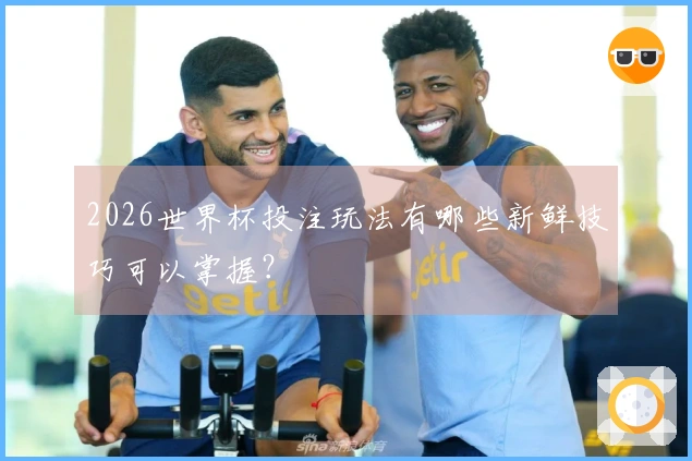 2026世界杯投注玩法有哪些新鲜技巧可以掌握？