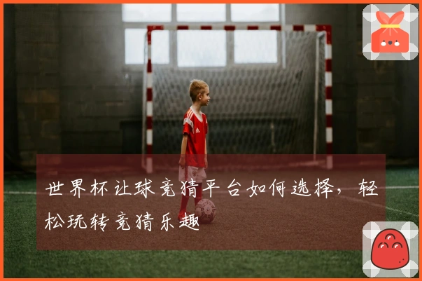 世界杯让球竞猜平台如何选择，轻松玩转竞猜乐趣