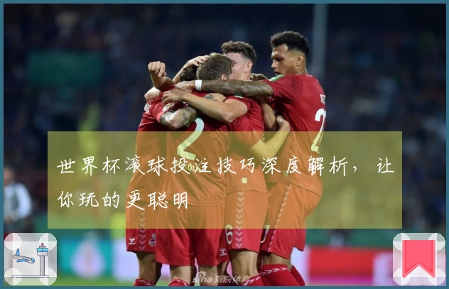 世界杯滚球投注技巧深度解析，让你玩的更聪明