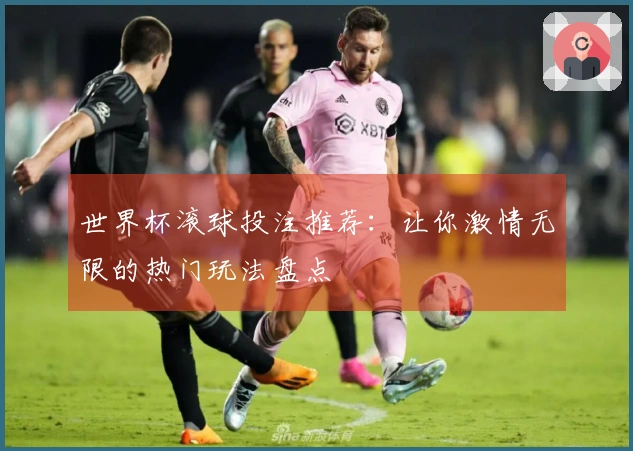世界杯滚球投注推荐：让你激情无限的热门玩法盘点