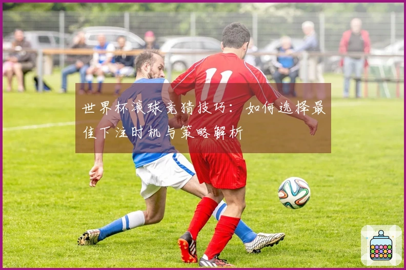 世界杯滚球竞猜技巧：如何选择最佳下注时机与策略解析
