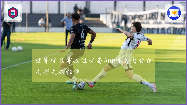 世界杯买球投注必备App推荐与你的足彩之旅相伴