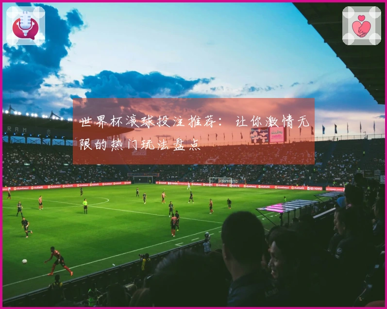 世界杯滚球投注推荐：让你激情无限的热门玩法盘点