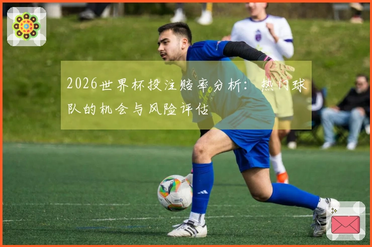 2026世界杯投注赔率分析：热门球队的机会与风险评估