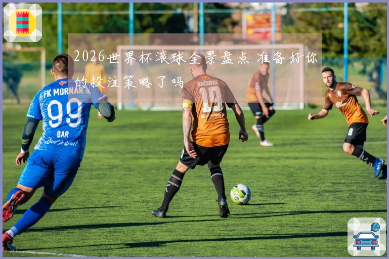 2026世界杯滚球全景盘点 准备好你的投注策略了吗