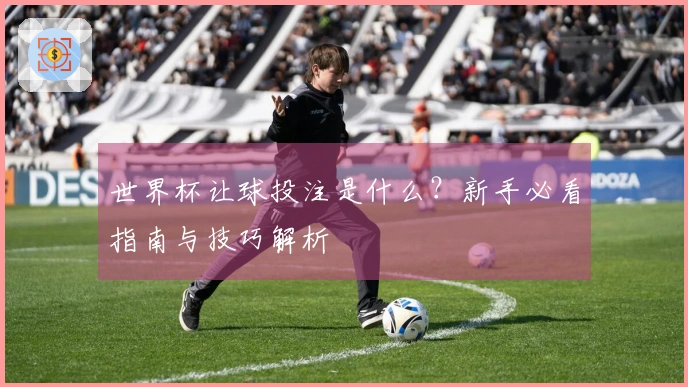 世界杯让球投注是什么？新手必看指南与技巧解析