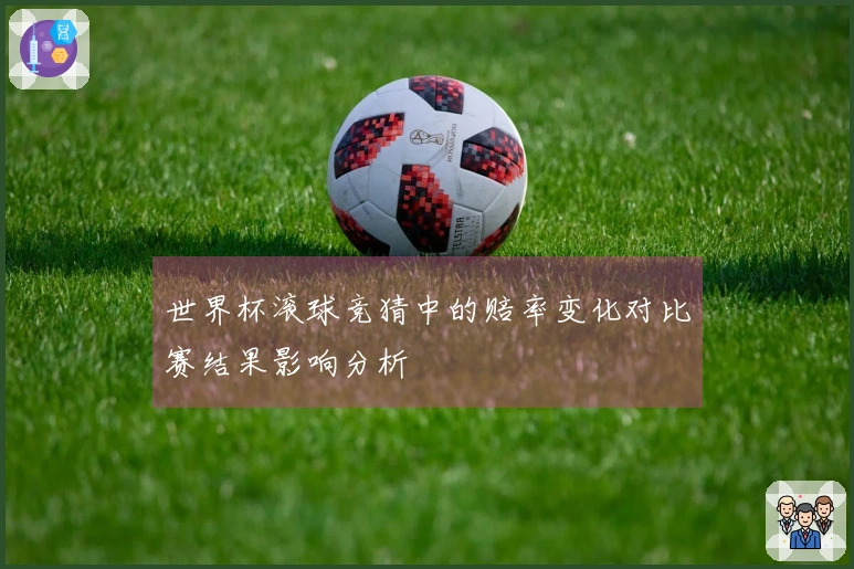 世界杯滚球竞猜中的赔率变化对比赛结果影响分析