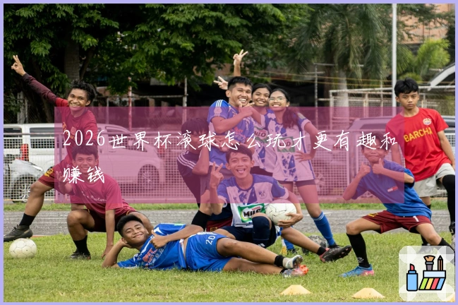 2026世界杯滚球怎么玩才更有趣和赚钱
